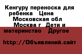 Кенгуру переноска для ребенка › Цена ­ 600 - Московская обл., Москва г. Дети и материнство » Другое   